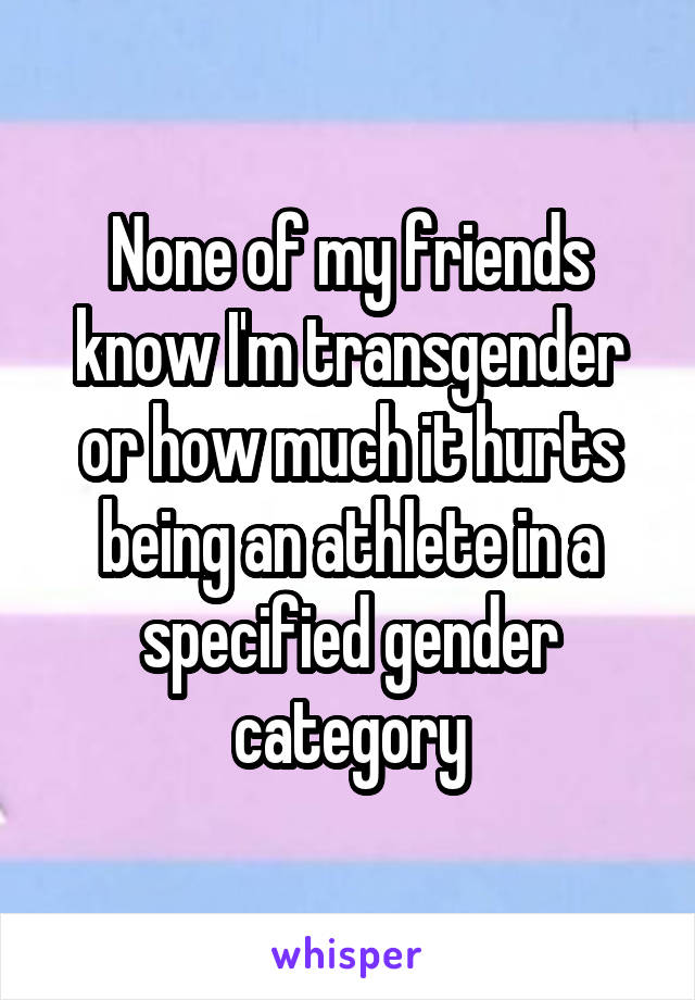 None of my friends know I'm transgender or how much it hurts being an athlete in a specified gender category