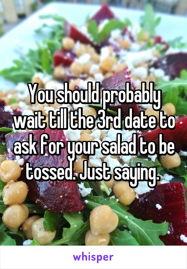 You should probably wait till the 3rd date to ask for your salad to be tossed. Just saying. 