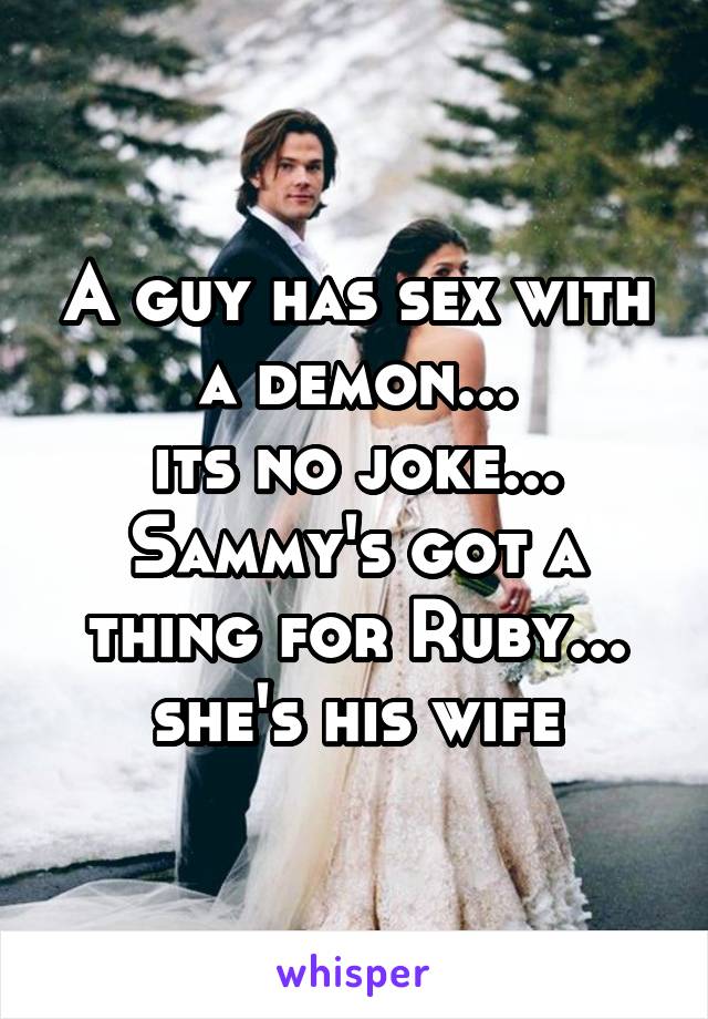 A guy has sex with a demon...
its no joke... Sammy's got a thing for Ruby... she's his wife
