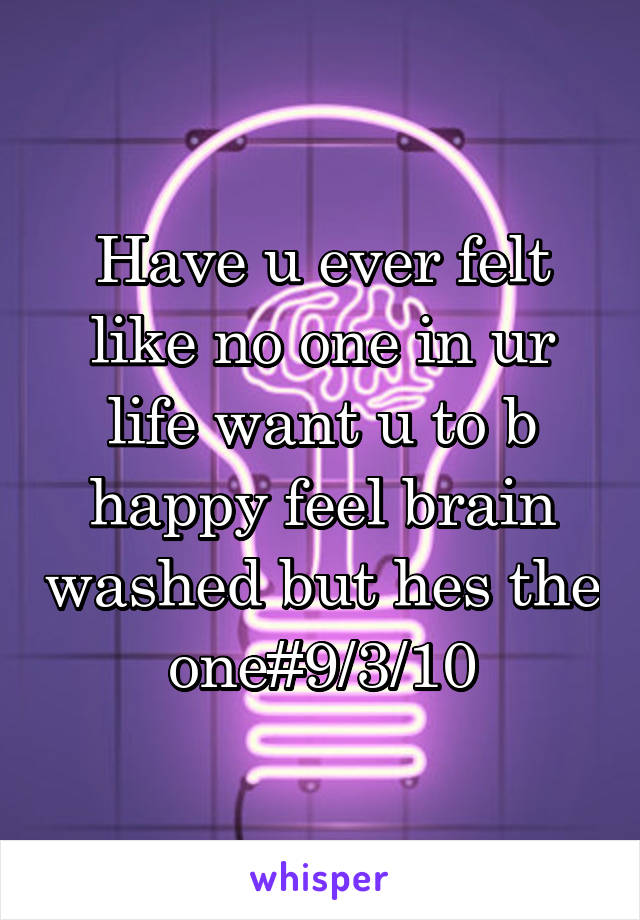 Have u ever felt like no one in ur life want u to b happy feel brain washed but hes the one#9/3/10