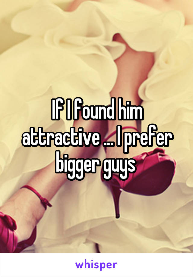 If I found him attractive ... I prefer bigger guys 