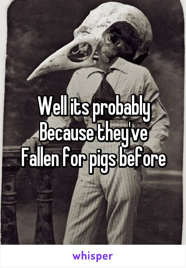 Well its probably
Because they've
Fallen for pigs before