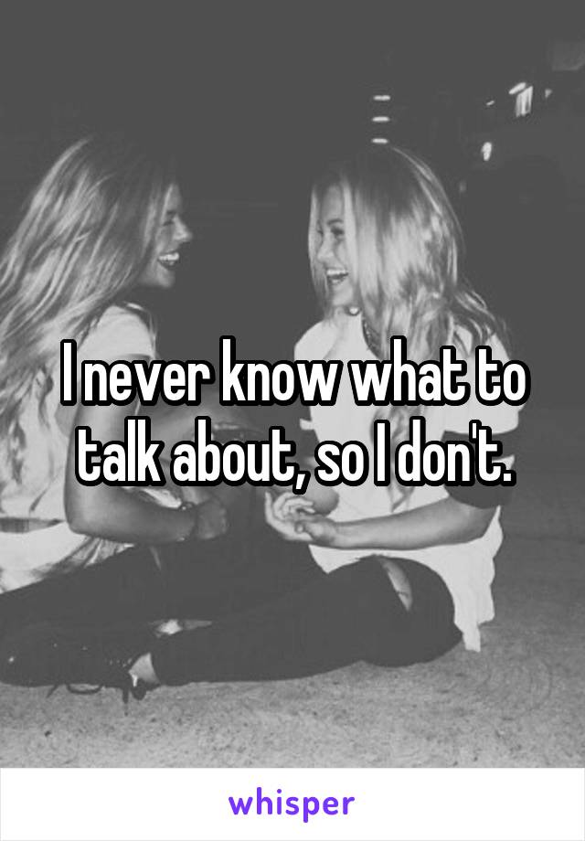 I never know what to talk about, so I don't.
