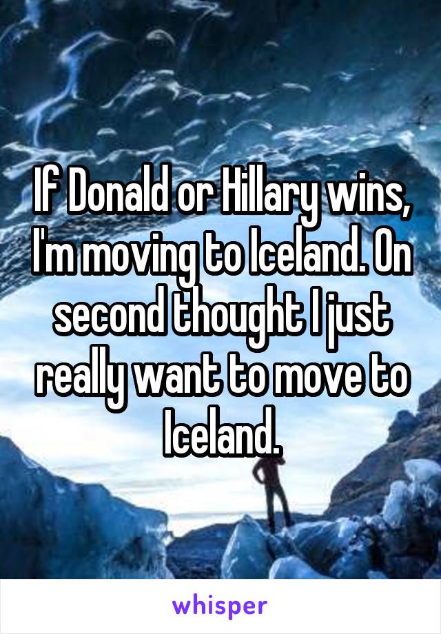 If Donald or Hillary wins, I'm moving to Iceland. On second thought I just really want to move to Iceland.
