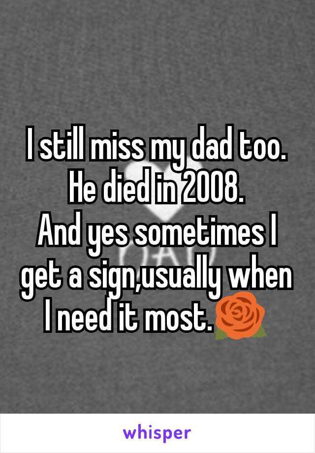 I still miss my dad too.
He died in 2008.
And yes sometimes I get a sign,usually when I need it most.🌹