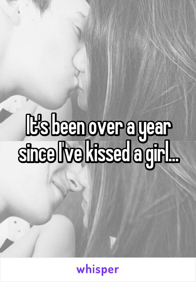 It's been over a year since I've kissed a girl...