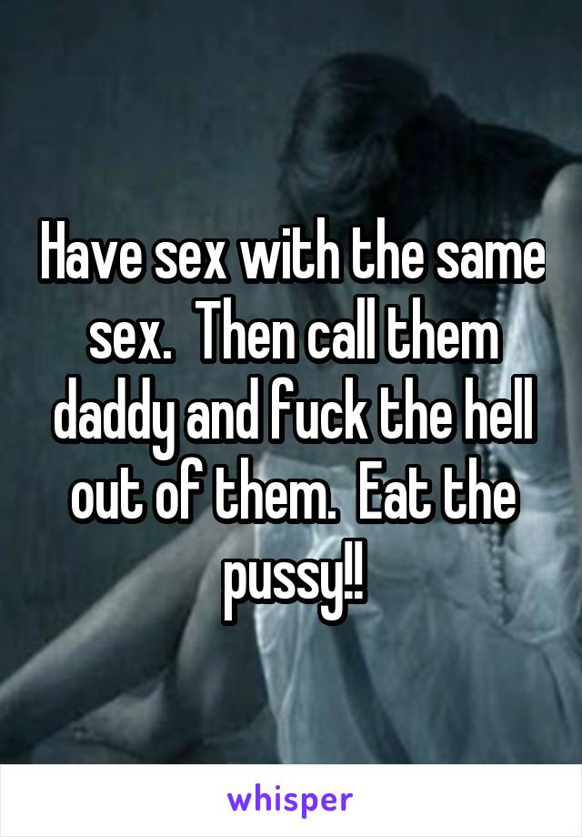 Have sex with the same sex.  Then call them daddy and fuck the hell out of them.  Eat the pussy!!