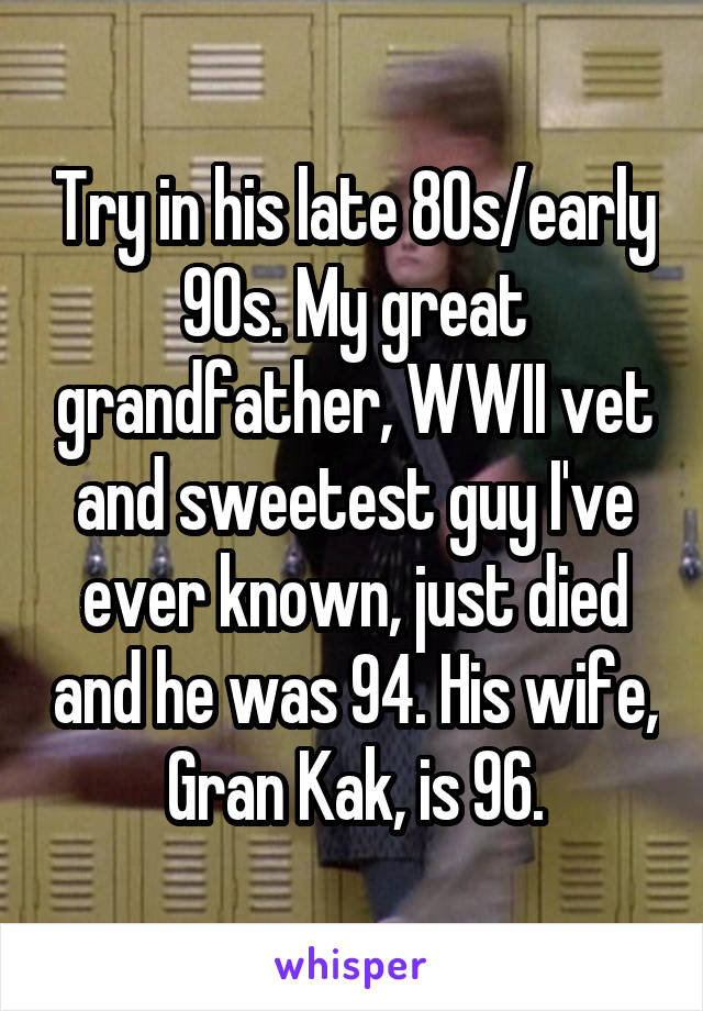 Try in his late 80s/early 90s. My great grandfather, WWII vet and sweetest guy I've ever known, just died and he was 94. His wife, Gran Kak, is 96.