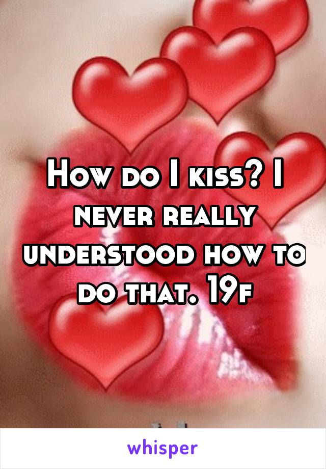 How do I kiss? I never really understood how to do that. 19f