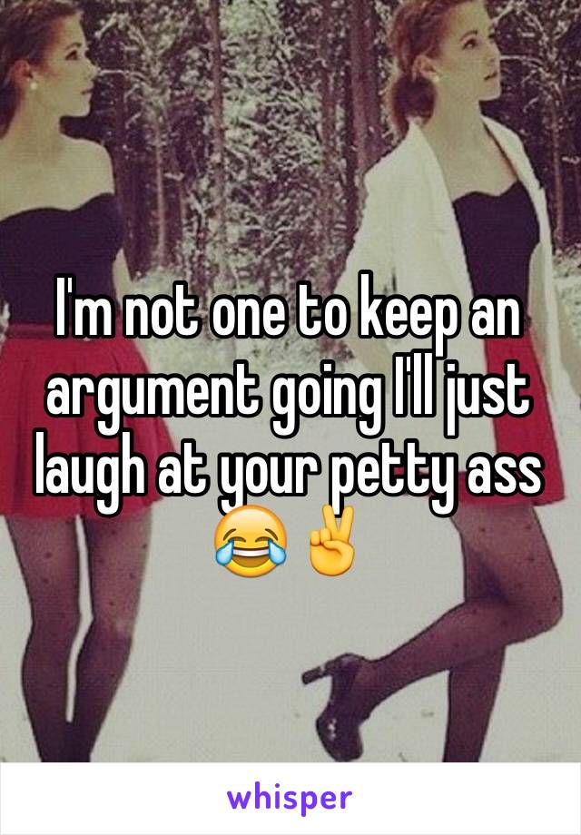 I'm not one to keep an argument going I'll just laugh at your petty ass 😂✌️