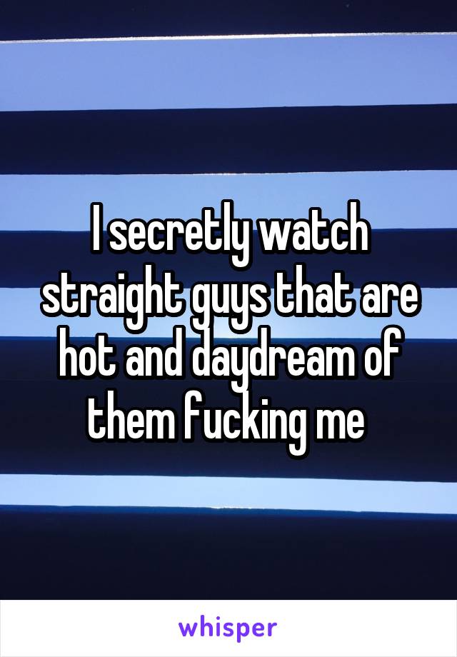 I secretly watch straight guys that are hot and daydream of them fucking me 