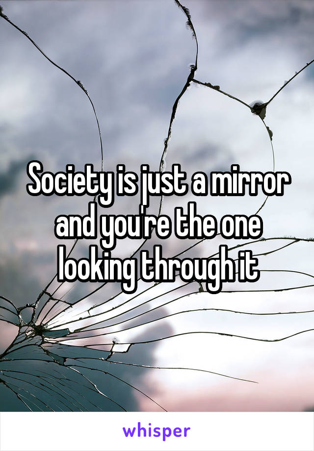Society is just a mirror and you're the one looking through it