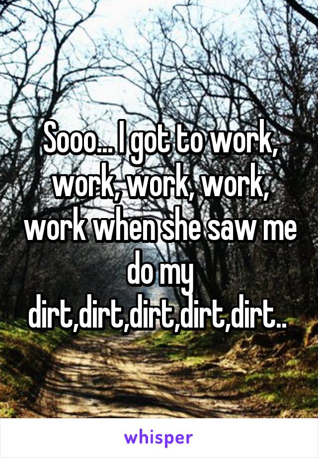 Sooo... I got to work, work, work, work, work when she saw me do my dirt,dirt,dirt,dirt,dirt.. 