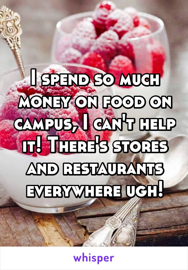 I spend so much money on food on campus, I can't help it! There's stores and restaurants everywhere ugh!