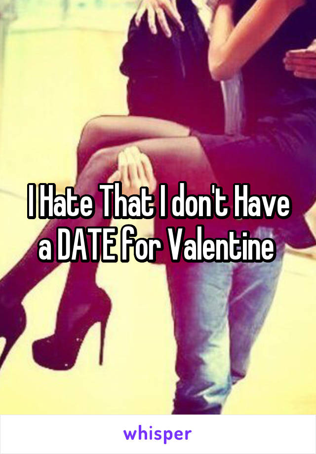 I Hate That I don't Have a DATE for Valentine 