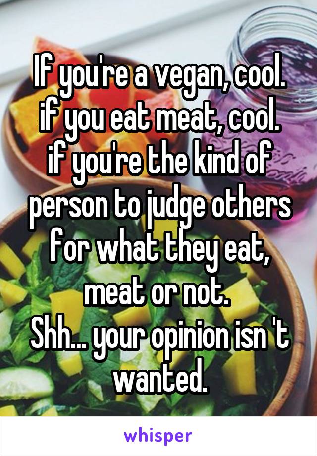 If you're a vegan, cool.
if you eat meat, cool.
if you're the kind of person to judge others for what they eat, meat or not. 
Shh... your opinion isn 't wanted.