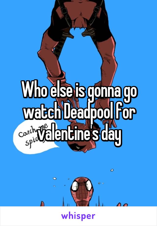 Who else is gonna go watch Deadpool for valentine's day