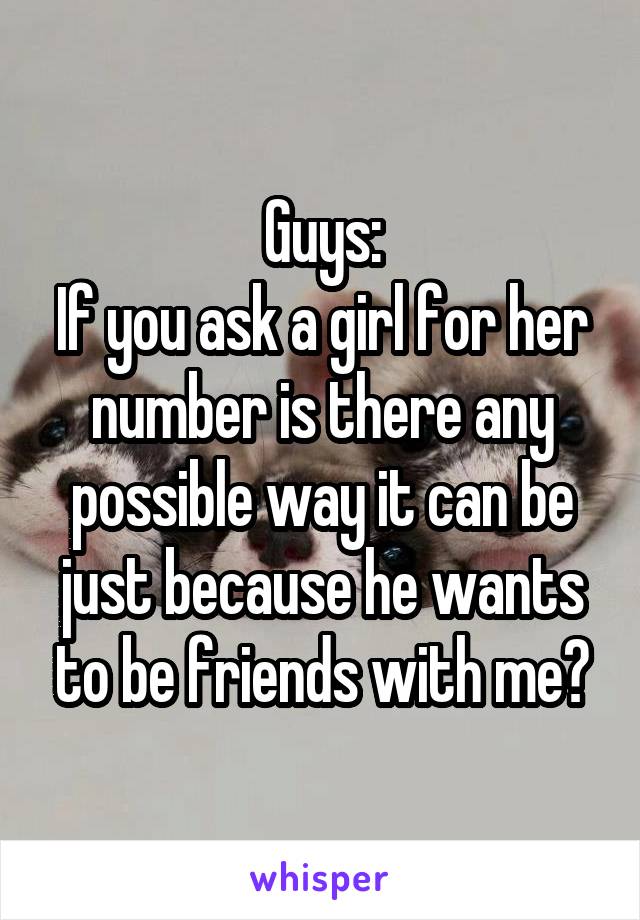 Guys:
If you ask a girl for her number is there any possible way it can be just because he wants to be friends with me?