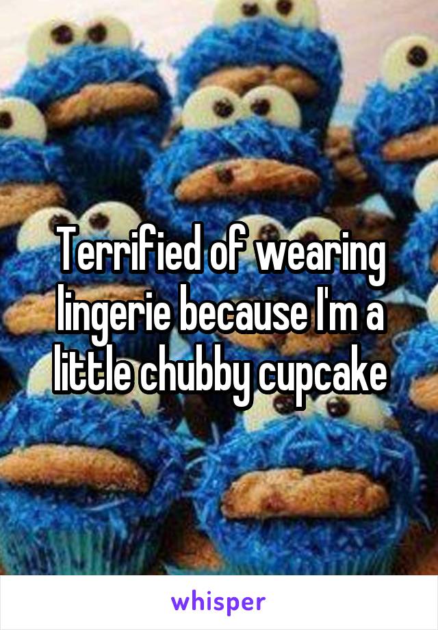 Terrified of wearing lingerie because I'm a little chubby cupcake