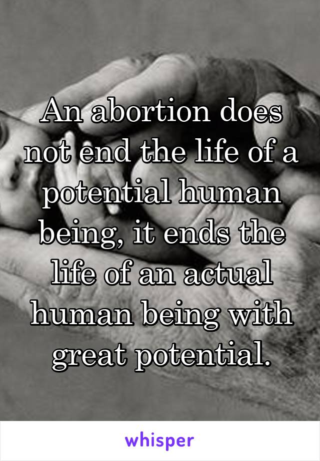 An abortion does not end the life of a potential human being, it ends the life of an actual human being with great potential.