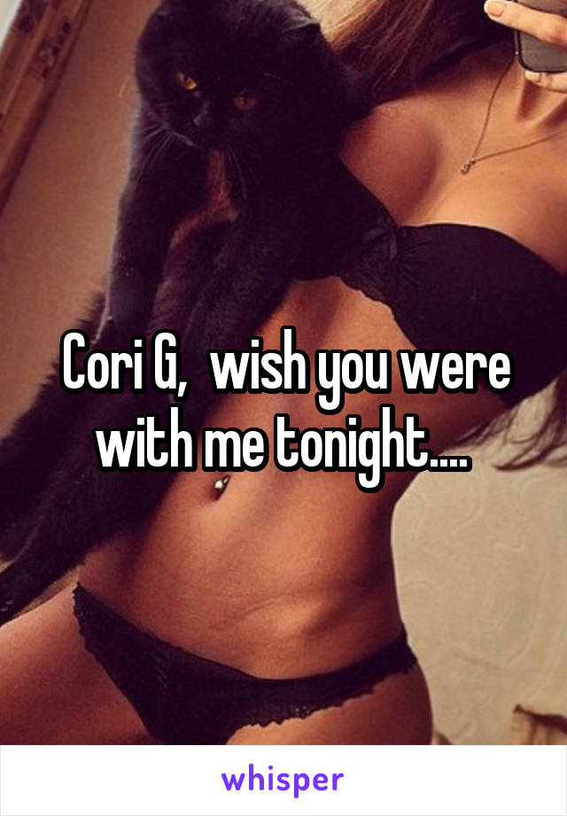 Cori G,  wish you were with me tonight.... 