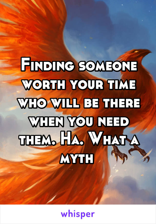 Finding someone worth your time who will be there when you need them. Ha. What a myth 