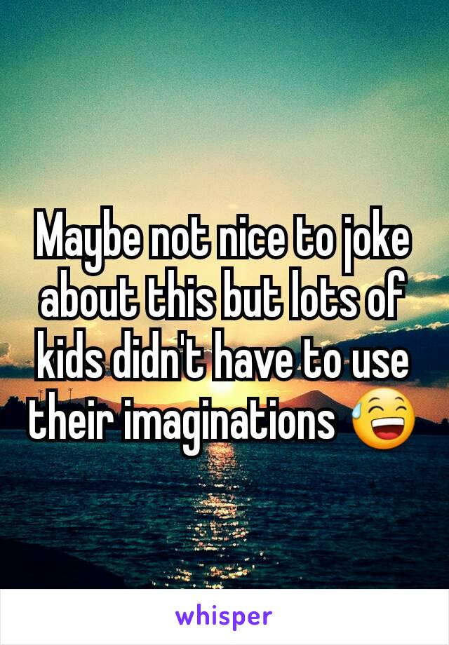 Maybe not nice to joke about this but lots of kids didn't have to use their imaginations 😅