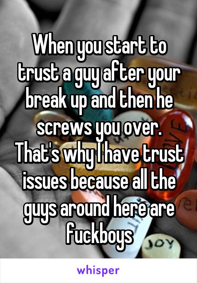 When you start to trust a guy after your break up and then he screws you over. That's why I have trust issues because all the guys around here are fuckboys