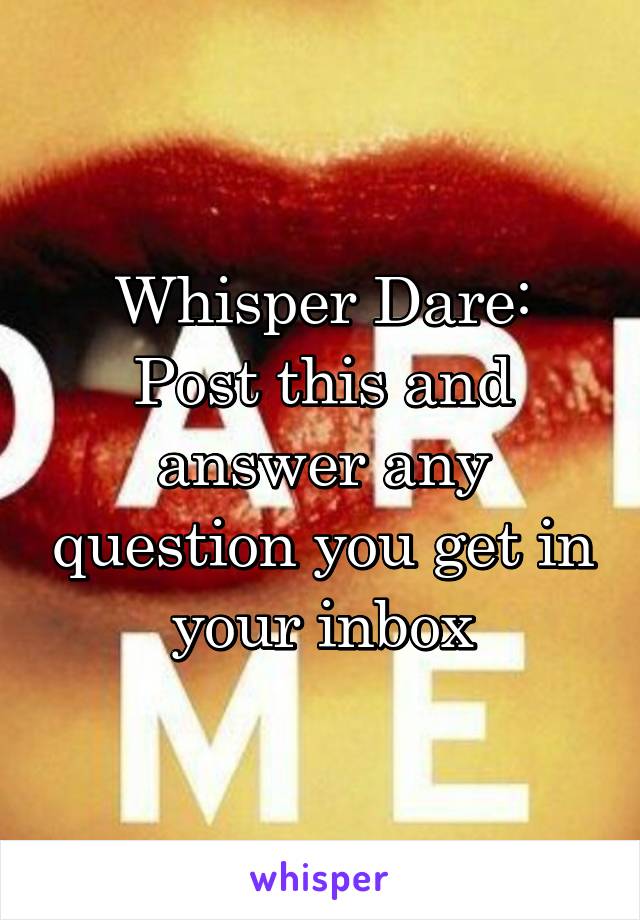 Whisper Dare: Post this and answer any question you get in your inbox