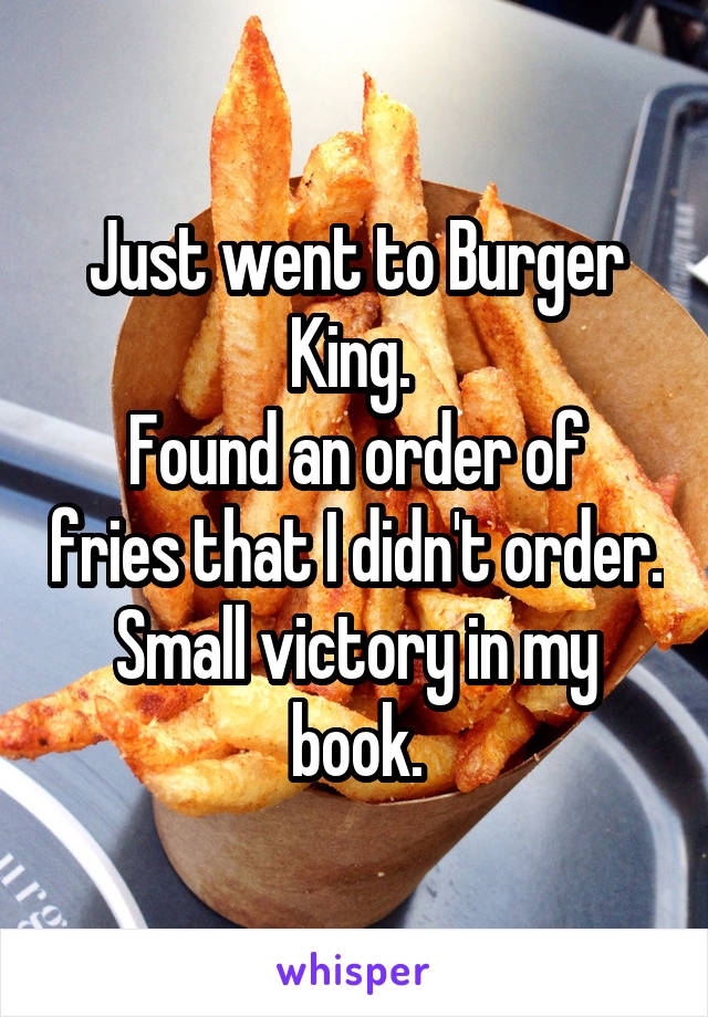 Just went to Burger King. 
Found an order of fries that I didn't order.
Small victory in my book.