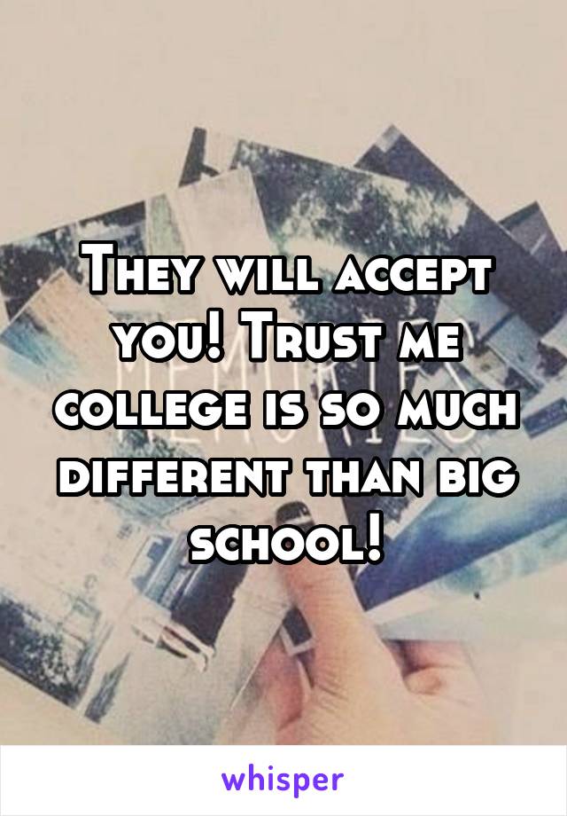 They will accept you! Trust me college is so much different than big school!