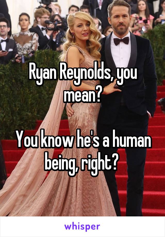 Ryan Reynolds, you mean?

You know he's a human being, right? 