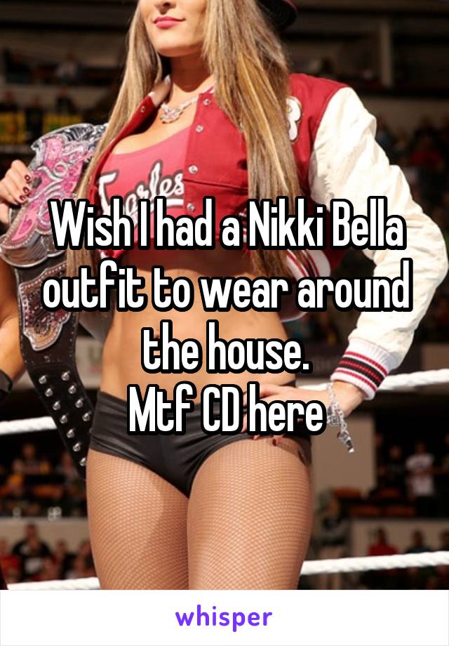 Wish I had a Nikki Bella outfit to wear around the house.
Mtf CD here
