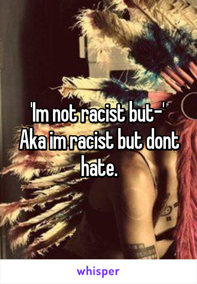 'Im not racist but-' 
Aka im racist but dont hate.