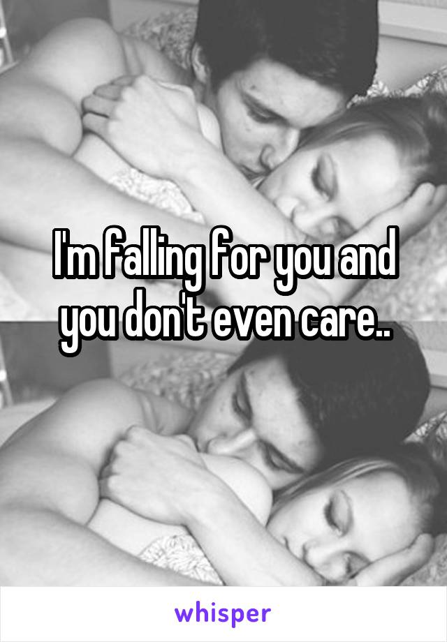 I'm falling for you and you don't even care..

