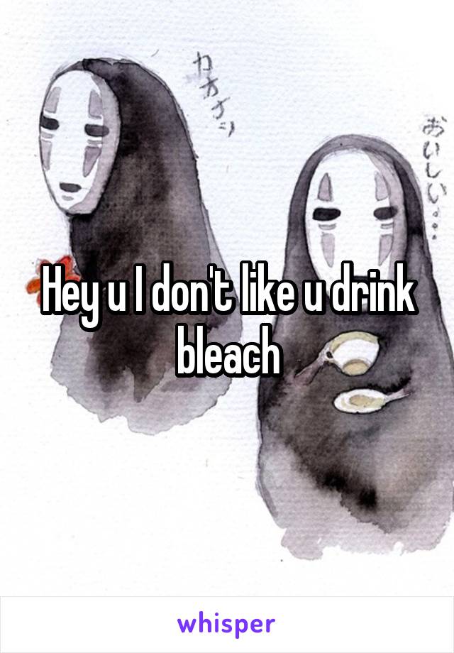 Hey u I don't like u drink bleach
