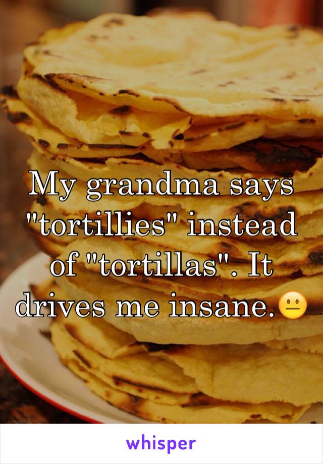 My grandma says "tortillies" instead of "tortillas". It drives me insane.😐
