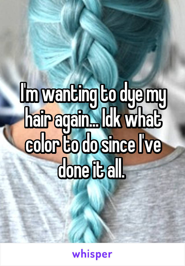 I'm wanting to dye my hair again... Idk what color to do since I've done it all. 