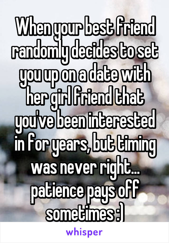 When your best friend randomly decides to set you up on a date with her girl friend that you've been interested in for years, but timing was never right... patience pays off sometimes :)