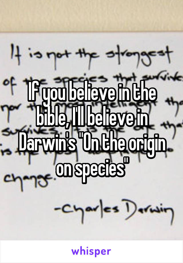 If you believe in the bible, I'll believe in Darwin's "On the origin on species"