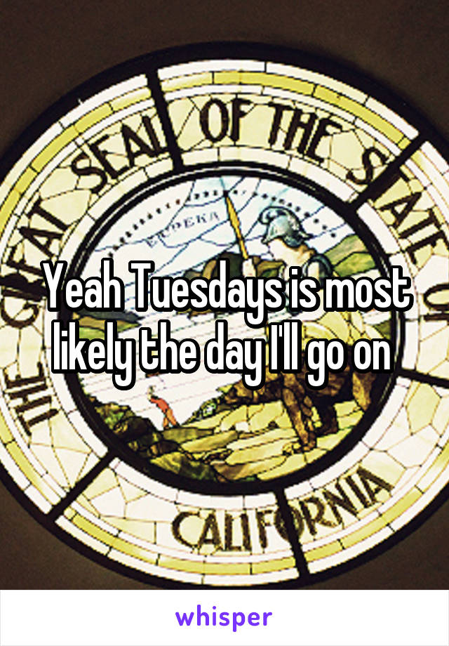 Yeah Tuesdays is most likely the day I'll go on 