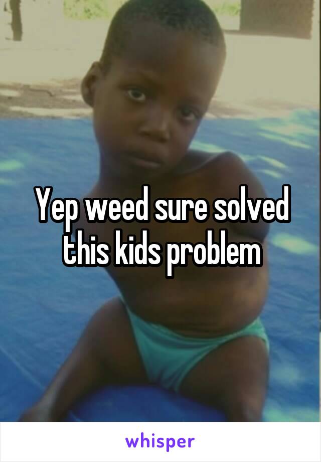 Yep weed sure solved this kids problem