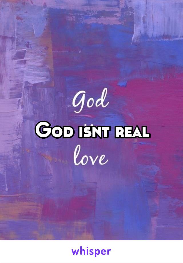 God isnt real