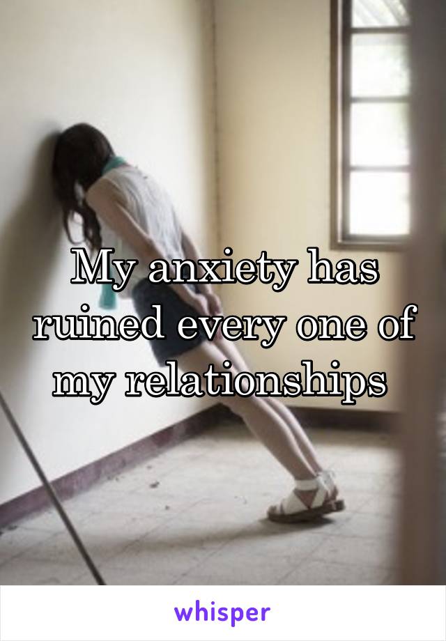 My anxiety has ruined every one of my relationships 