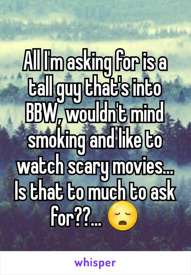 All I'm asking for is a tall guy that's into BBW, wouldn't mind smoking and like to watch scary movies...
Is that to much to ask for??... 😳