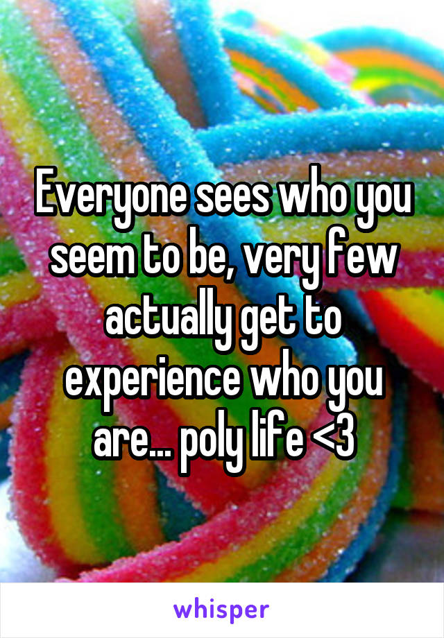 Everyone sees who you seem to be, very few actually get to experience who you are... poly life <3