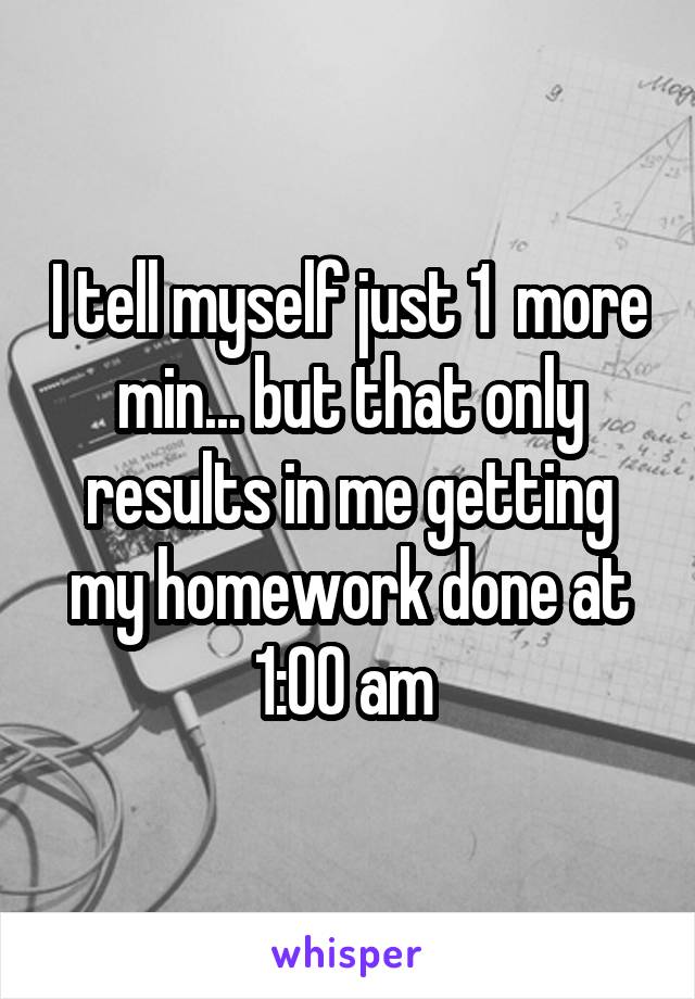 I tell myself just 1  more min... but that only results in me getting my homework done at 1:00 am 