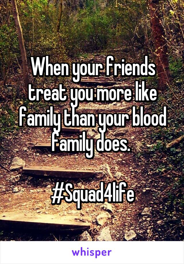 When your friends treat you more like family than your blood family does. 

#Squad4life
