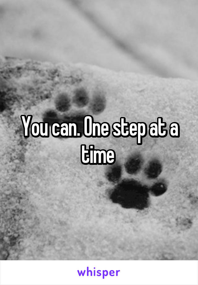 You can. One step at a time 