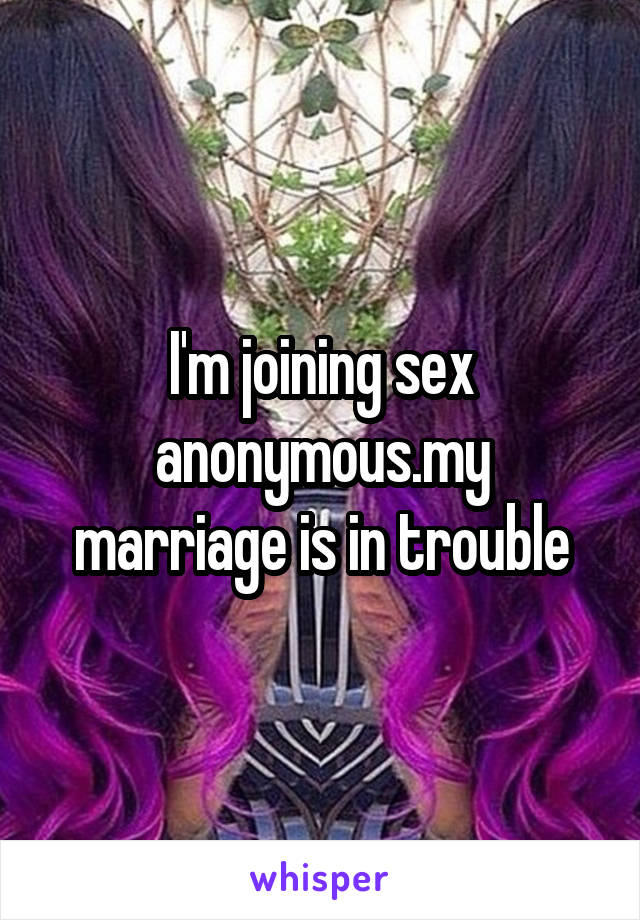 I'm joining sex anonymous.my marriage is in trouble